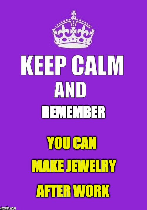 keep calm | REMEMBER; YOU CAN; MAKE JEWELRY; AFTER WORK | image tagged in keep calm | made w/ Imgflip meme maker