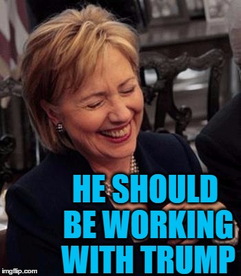 Hillary LOL | HE SHOULD BE WORKING WITH TRUMP | image tagged in hillary lol | made w/ Imgflip meme maker