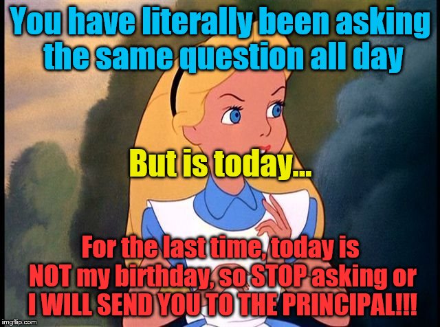Alice Annoyed | You have literally been asking the same question all day; But is today... For the last time, today is NOT my birthday, so STOP asking or I WILL SEND YOU TO THE PRINCIPAL!!! | image tagged in alice annoyed | made w/ Imgflip meme maker