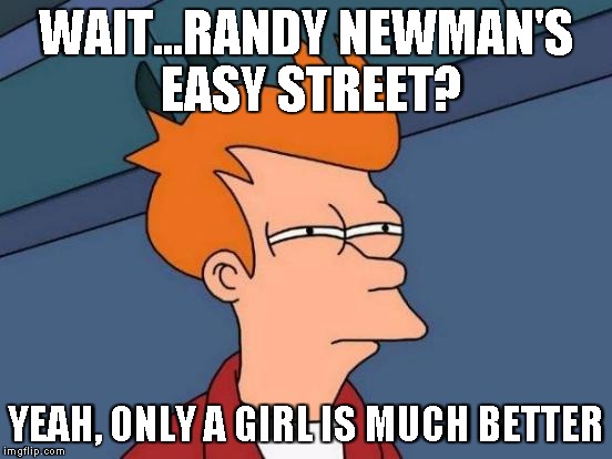 Futurama Fry Meme | WAIT...RANDY NEWMAN'S EASY STREET? YEAH, ONLY A GIRL IS MUCH BETTER | image tagged in memes,futurama fry | made w/ Imgflip meme maker
