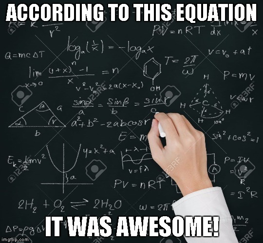 Equation | ACCORDING TO THIS EQUATION IT WAS AWESOME! | image tagged in equation | made w/ Imgflip meme maker