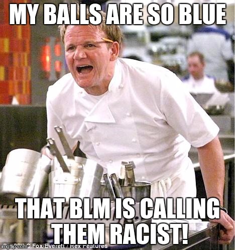 A New Take On This Meme :p | MY BALLS ARE SO BLUE; THAT BLM IS CALLING THEM RACIST! | image tagged in memes,chef gordon ramsay | made w/ Imgflip meme maker