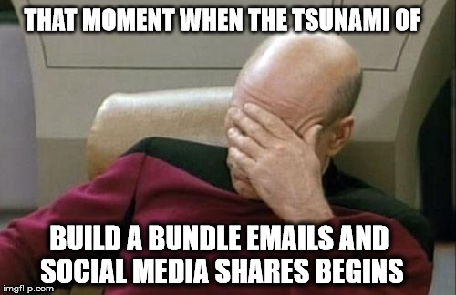 Captain Picard Facepalm | THAT MOMENT WHEN THE TSUNAMI OF; BUILD A BUNDLE EMAILS AND SOCIAL MEDIA SHARES BEGINS | image tagged in memes,captain picard facepalm | made w/ Imgflip meme maker