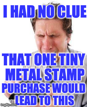 no money | I HAD NO CLUE; THAT ONE TINY METAL STAMP; PURCHASE WOULD LEAD TO THIS | image tagged in no money | made w/ Imgflip meme maker