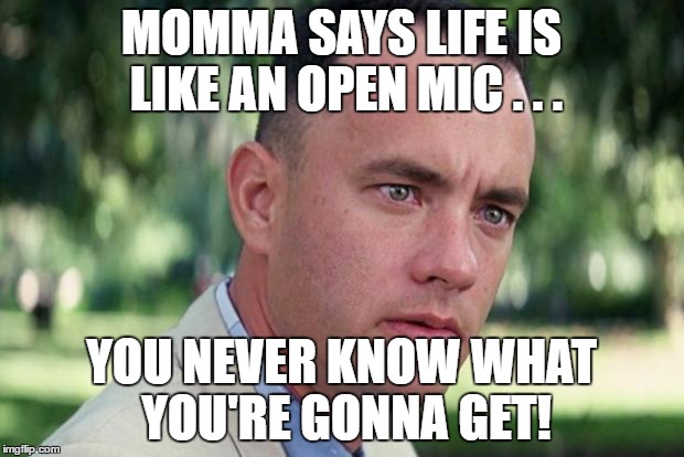 And Just Like That Meme | MOMMA SAYS LIFE IS LIKE AN OPEN MIC . . . YOU NEVER KNOW WHAT YOU'RE GONNA GET! | image tagged in forrest gump | made w/ Imgflip meme maker