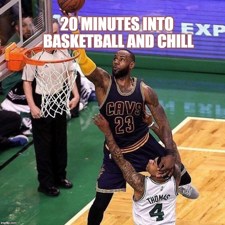 Basketball and Chill | 20 MINUTES INTO BASKETBALL AND CHILL | image tagged in labron,basketball,memes | made w/ Imgflip meme maker