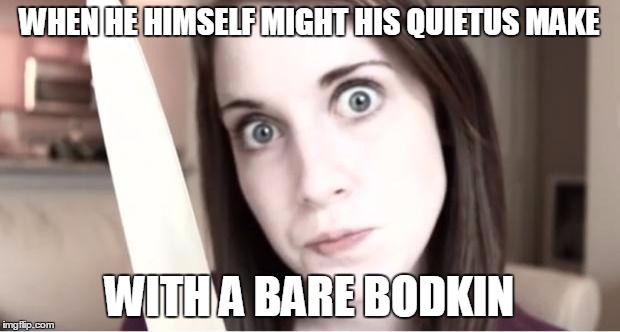 The Pangs of Despis'd Love | WHEN HE HIMSELF MIGHT HIS QUIETUS MAKE; WITH A BARE BODKIN | image tagged in overly attached girlfriend knife | made w/ Imgflip meme maker