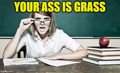 teacher | YOUR ASS IS GRASS | image tagged in teacher | made w/ Imgflip meme maker