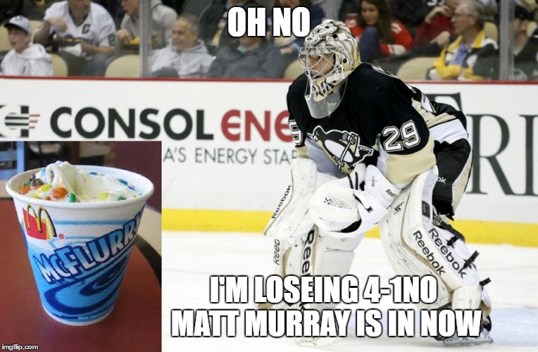 NHL | OH NO; I'M LOSEING 4-1NO MATT MURRAY IS IN NOW | image tagged in nhl,nhlplayoff | made w/ Imgflip meme maker