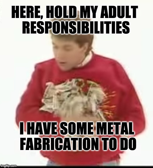 Why can't I hold all these monies?  | HERE, HOLD MY ADULT RESPONSIBILITIES; I HAVE SOME METAL FABRICATION TO DO | image tagged in why can't i hold all these monies | made w/ Imgflip meme maker