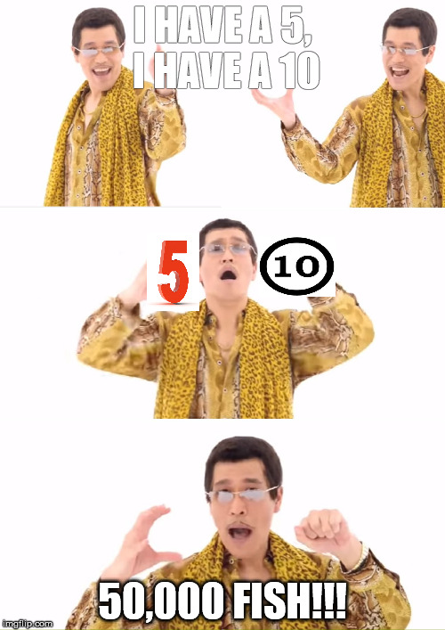 PPAP Meme | I HAVE A 5, I HAVE A 10; 50,000 FISH!!! | image tagged in memes,ppap | made w/ Imgflip meme maker