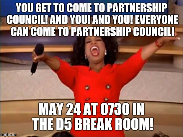 Oprah You Get A Meme | YOU GET TO COME TO PARTNERSHIP COUNCIL! AND YOU! AND YOU! EVERYONE CAN COME TO PARTNERSHIP COUNCIL! MAY 24 AT 0730 IN THE D5 BREAK ROOM! | image tagged in memes,oprah you get a | made w/ Imgflip meme maker