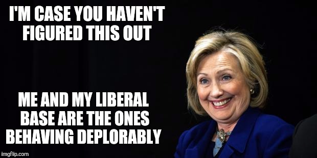 Hillary | I'M CASE YOU HAVEN'T FIGURED THIS OUT; ME AND MY LIBERAL BASE ARE THE ONES BEHAVING DEPLORABLY | image tagged in hillary | made w/ Imgflip meme maker