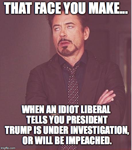 If the President is under investigation, or in danger of being impeached, then tell us the LAW he broke! | THAT FACE YOU MAKE... WHEN AN IDIOT LIBERAL TELLS YOU PRESIDENT TRUMP IS UNDER INVESTIGATION, OR WILL BE IMPEACHED. | image tagged in 2017,liberals,trump,president,impeach,lies | made w/ Imgflip meme maker