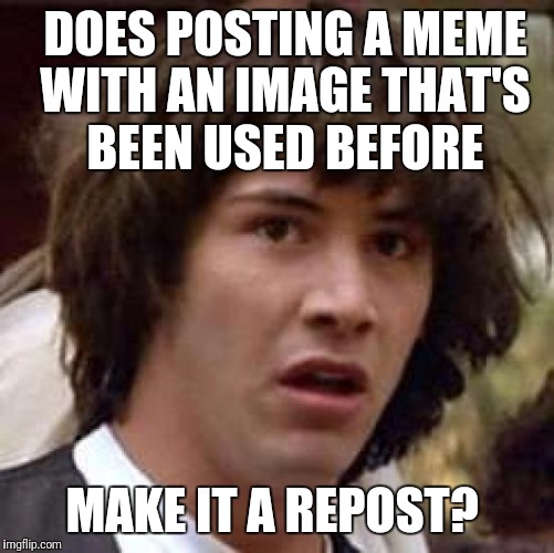  Or a picture that has been taken or drawn by someone else?  | DOES POSTING A MEME WITH AN IMAGE THAT'S BEEN USED BEFORE; MAKE IT A REPOST? | image tagged in memes,conspiracy keanu | made w/ Imgflip meme maker