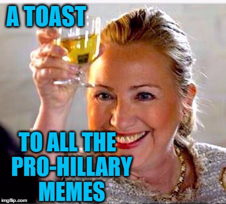 clinton toast | A TOAST TO ALL THE  PRO-HILLARY  MEMES | image tagged in clinton toast | made w/ Imgflip meme maker