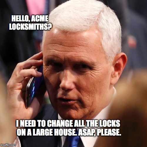 Acme Locksmiths | HELLO, ACME LOCKSMITHS? I NEED TO CHANGE ALL THE LOCKS ON A LARGE HOUSE. ASAP, PLEASE. | image tagged in mike pence,locksmith,white house,bobcrespodotcom | made w/ Imgflip meme maker
