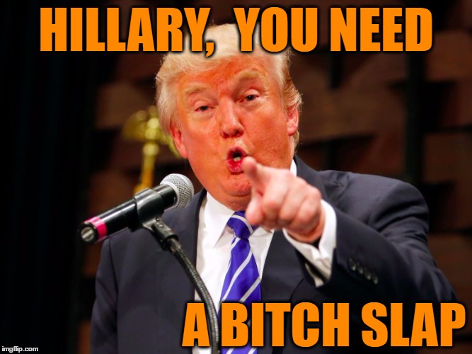 trump point | HILLARY,  YOU NEED A B**CH SLAP | image tagged in trump point | made w/ Imgflip meme maker