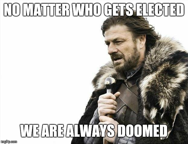 Brace Yourselves X is Coming Meme | NO MATTER WHO GETS ELECTED; WE ARE ALWAYS DOOMED | image tagged in memes,brace yourselves x is coming | made w/ Imgflip meme maker