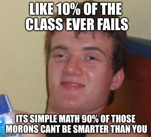 10 Guy Meme | LIKE 10% OF THE CLASS EVER FAILS ITS SIMPLE MATH 90% OF THOSE MORONS CANT BE SMARTER THAN YOU | image tagged in memes,10 guy | made w/ Imgflip meme maker