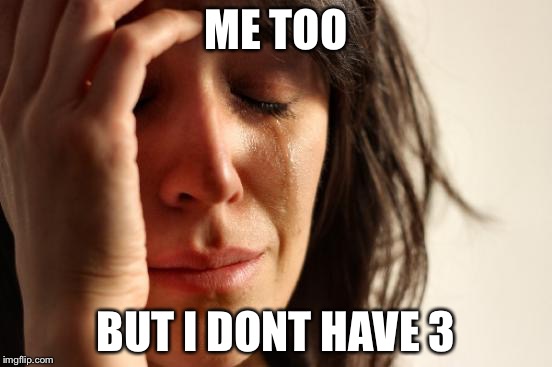 First World Problems Meme | ME TOO BUT I DONT HAVE 3 | image tagged in memes,first world problems | made w/ Imgflip meme maker