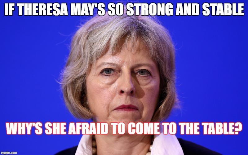 IF THERESA MAY'S SO STRONG AND STABLE; WHY'S SHE AFRAID TO COME TO THE TABLE? | made w/ Imgflip meme maker