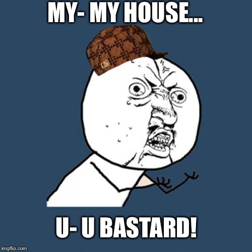 Y U No Meme | MY- MY HOUSE... U- U BASTARD! | image tagged in memes,y u no,scumbag | made w/ Imgflip meme maker