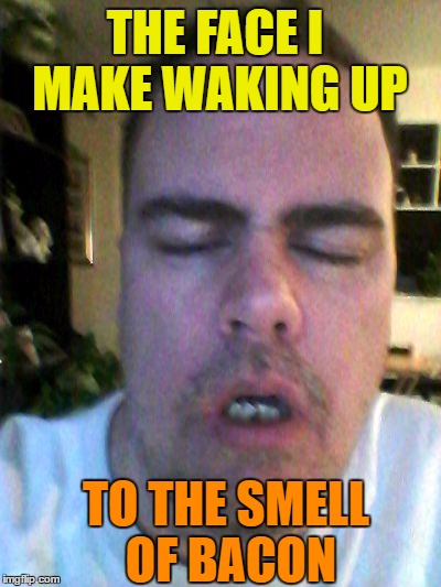 tired | THE FACE I MAKE WAKING UP TO THE SMELL OF BACON | image tagged in tired | made w/ Imgflip meme maker