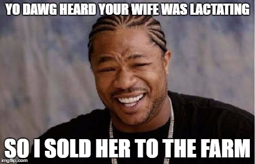 Yo Dawg Heard You | YO DAWG HEARD YOUR WIFE WAS LACTATING; SO I SOLD HER TO THE FARM | image tagged in memes,yo dawg heard you | made w/ Imgflip meme maker