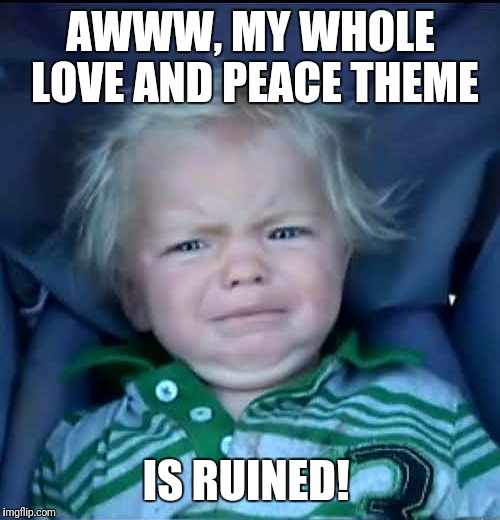 AWWW, MY WHOLE LOVE AND PEACE THEME IS RUINED! | made w/ Imgflip meme maker