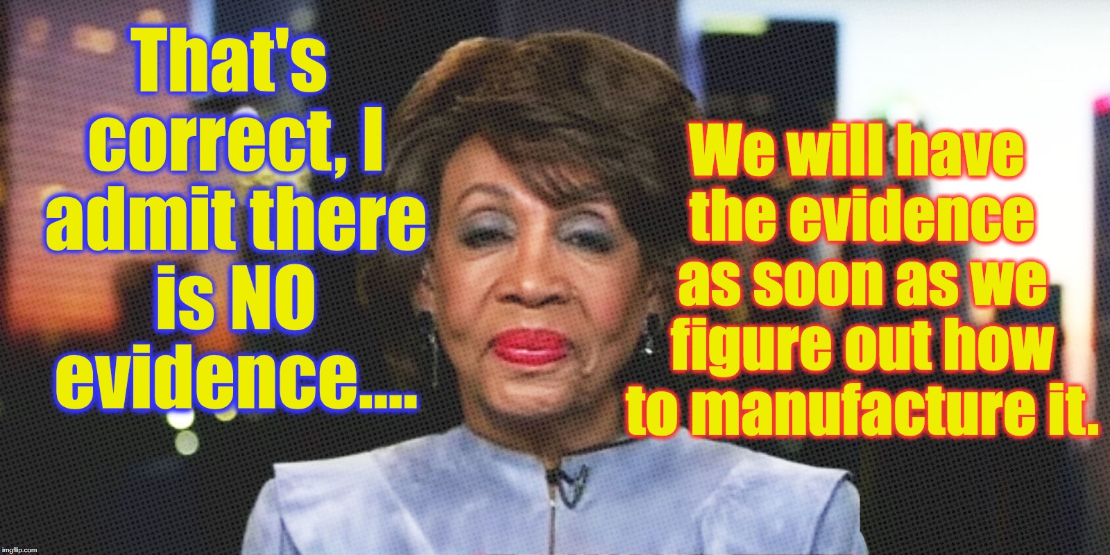 We will have the evidence as soon as we figure out how to manufacture it. That's correct, I admit there is NO evidence.... | image tagged in maxine waters crazy,russia | made w/ Imgflip meme maker