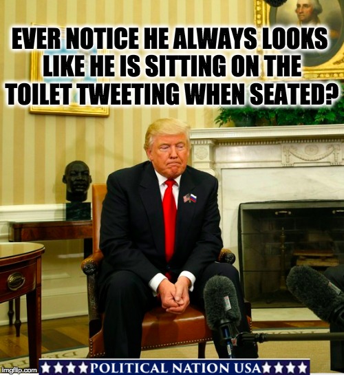 EVER NOTICE HE ALWAYS LOOKS LIKE HE IS SITTING ON THE TOILET TWEETING WHEN SEATED? | image tagged in nevertrump,never trump,nevertrump meme,dumptrump,dump trump,dump the trump | made w/ Imgflip meme maker