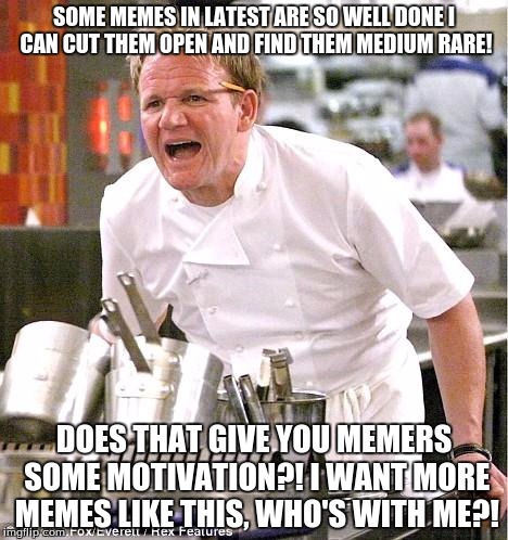 Who here sees what I did there? |  SOME MEMES IN LATEST ARE SO WELL DONE I CAN CUT THEM OPEN AND FIND THEM MEDIUM RARE! DOES THAT GIVE YOU MEMERS SOME MOTIVATION?! I WANT MORE MEMES LIKE THIS, WHO'S WITH ME?! | image tagged in memes,chef gordon ramsay | made w/ Imgflip meme maker