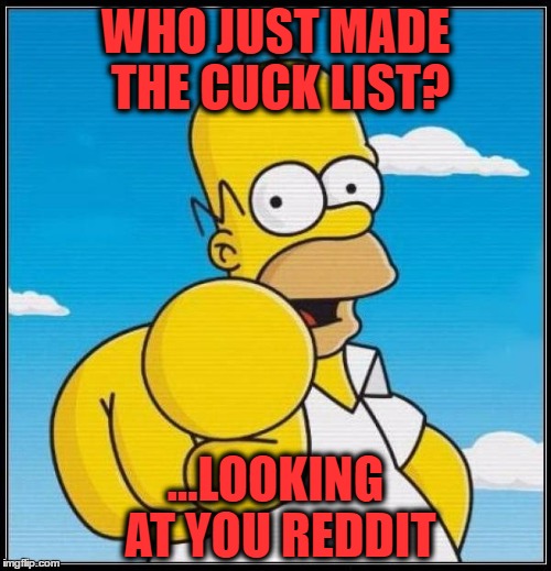 Homer Simpson Ultimate |  WHO JUST MADE THE CUCK LIST? ...LOOKING AT YOU REDDIT | image tagged in homer simpson ultimate | made w/ Imgflip meme maker