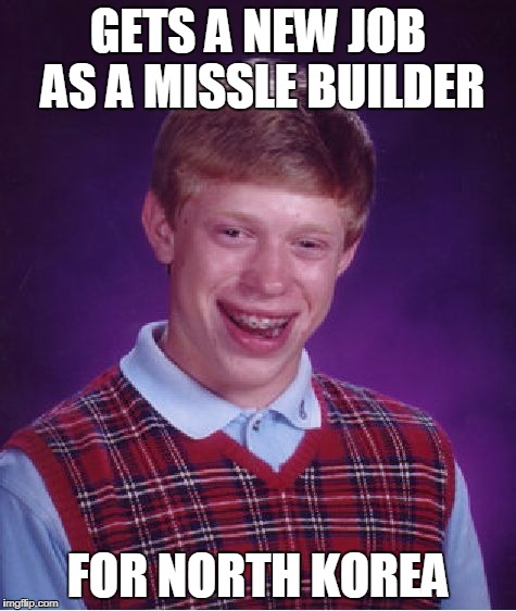 Bad Luck Brian | GETS A NEW JOB AS A MISSLE BUILDER; FOR NORTH KOREA | image tagged in memes,bad luck brian | made w/ Imgflip meme maker