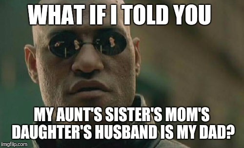 Matrix Morpheus | WHAT IF I TOLD YOU; MY AUNT'S SISTER'S MOM'S DAUGHTER'S HUSBAND IS MY DAD? | image tagged in memes,matrix morpheus | made w/ Imgflip meme maker