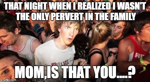 Sudden Clarity Clarence Meme | THAT NIGHT WHEN I REALIZED I WASN'T THE ONLY PERVERT IN THE FAMILY; MOM,IS THAT YOU....? | image tagged in memes,sudden clarity clarence | made w/ Imgflip meme maker