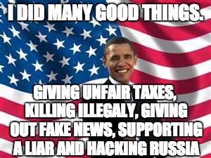 Good? suuuuurrrrre... | I DID MANY GOOD THINGS. GIVING UNFAIR TAXES, KILLING ILLEGALY, GIVING OUT FAKE NEWS, SUPPORTING A LIAR AND HACKING RUSSIA | image tagged in memes,obama | made w/ Imgflip meme maker