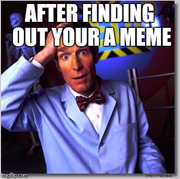 Bill Nye The Science Guy Meme | AFTER FINDING OUT YOUR A MEME | image tagged in memes,bill nye the science guy | made w/ Imgflip meme maker