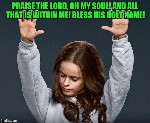 Praise the lord | PRAISE THE LORD, OH MY SOUL! AND ALL THAT IS WITHIN ME!
BLESS HIS HOLY NAME! | image tagged in praise the lord | made w/ Imgflip meme maker