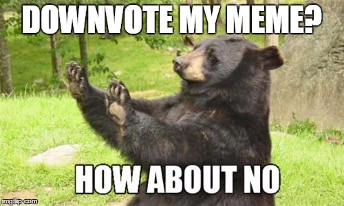 How About No Bear | DOWNVOTE MY MEME? | image tagged in memes,how about no bear | made w/ Imgflip meme maker