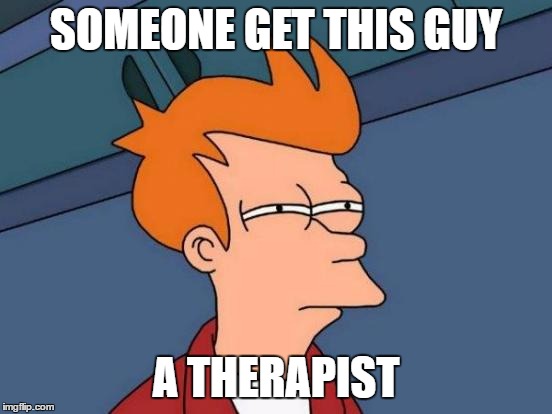 Futurama Fry Meme | SOMEONE GET THIS GUY A THERAPIST | image tagged in memes,futurama fry | made w/ Imgflip meme maker