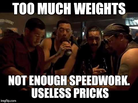 Once Were Warriors | TOO MUCH WEIGHTS; NOT ENOUGH SPEEDWORK. USELESS PRICKS | image tagged in warriors | made w/ Imgflip meme maker