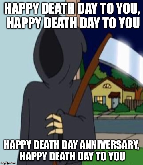 HAPPY DEATH DAY TO YOU, HAPPY DEATH DAY TO YOU HAPPY DEATH DAY ANNIVERSARY, HAPPY DEATH DAY TO YOU | made w/ Imgflip meme maker