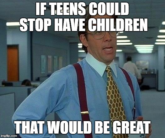 That Would Be Great | IF TEENS COULD STOP HAVE CHILDREN; THAT WOULD BE GREAT | image tagged in memes,that would be great | made w/ Imgflip meme maker