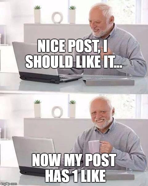 The secret to having a like | NICE POST, I SHOULD LIKE IT... NOW MY POST HAS 1 LIKE | image tagged in memes,hide the pain harold | made w/ Imgflip meme maker