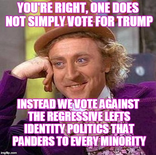 Creepy Condescending Wonka Meme | YOU'RE RIGHT, ONE DOES NOT SIMPLY VOTE FOR TRUMP INSTEAD WE VOTE AGAINST THE REGRESSIVE LEFTS IDENTITY POLITICS THAT PANDERS TO EVERY MINORI | image tagged in memes,creepy condescending wonka | made w/ Imgflip meme maker