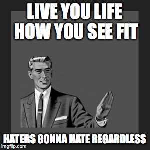 Kill Yourself Guy Meme | LIVE YOU LIFE HOW YOU SEE FIT; HATERS GONNA HATE REGARDLESS | image tagged in memes,kill yourself guy | made w/ Imgflip meme maker