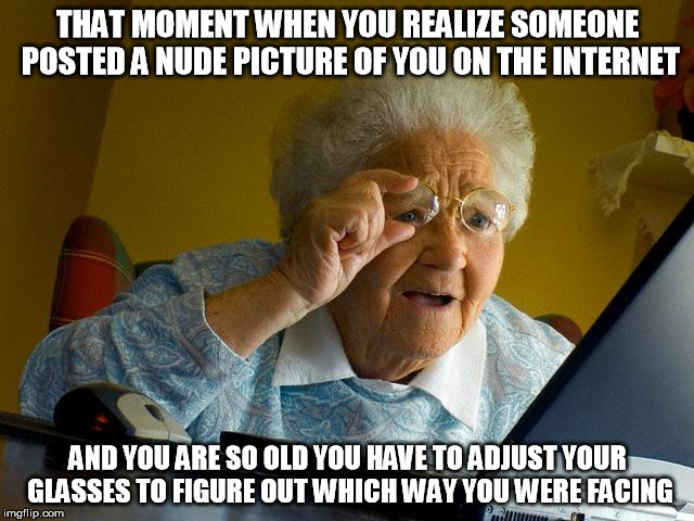 Grandma Finds The Internet | THAT MOMENT WHEN YOU REALIZE SOMEONE POSTED A NUDE PICTURE OF YOU ON THE INTERNET; AND YOU ARE SO OLD YOU HAVE TO ADJUST YOUR GLASSES TO FIGURE OUT WHICH WAY YOU WERE FACING | image tagged in memes,grandma finds the internet | made w/ Imgflip meme maker