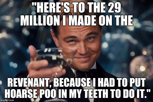 Leonardo Dicaprio Cheers | "HERE'S TO THE 29 MILLION I MADE ON THE; REVENANT, BECAUSE I HAD TO PUT HOARSE POO IN MY TEETH TO DO IT." | image tagged in memes,leonardo dicaprio cheers | made w/ Imgflip meme maker